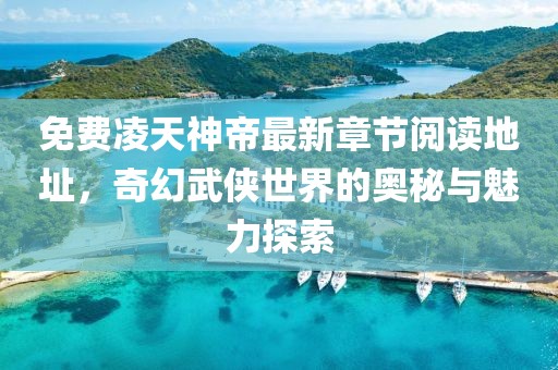 免费凌天神帝最新章节阅读地址，奇幻武侠世界的奥秘与魅力探索