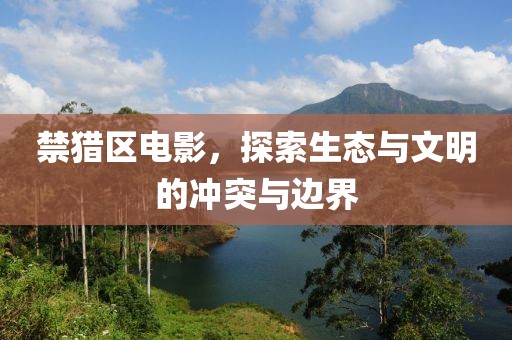 禁猎区电影，探索生态与文明的冲突与边界