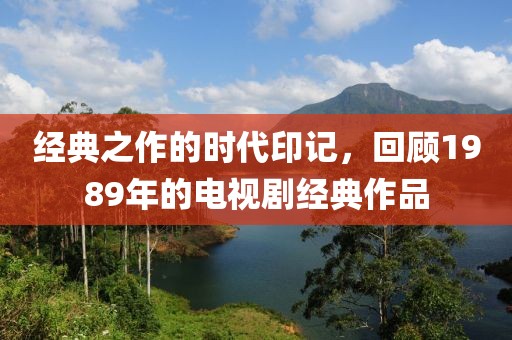 经典之作的时代印记，回顾1989年的电视剧经典作品