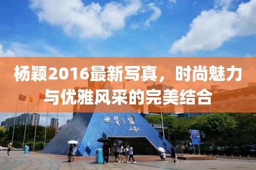 杨颖2016最新写真，时尚魅力与优雅风采的完美结合