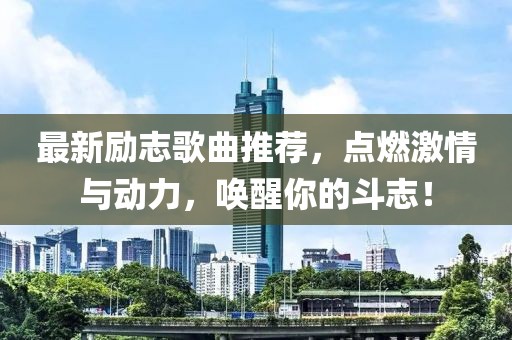 最新励志歌曲推荐，点燃激情与动力，唤醒你的斗志！