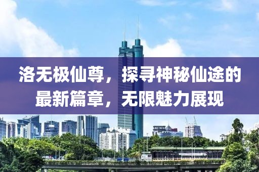 洛无极仙尊，探寻神秘仙途的最新篇章，无限魅力展现