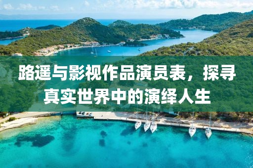路遥与影视作品演员表，探寻真实世界中的演绎人生