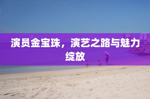 演员金宝珠，演艺之路与魅力绽放