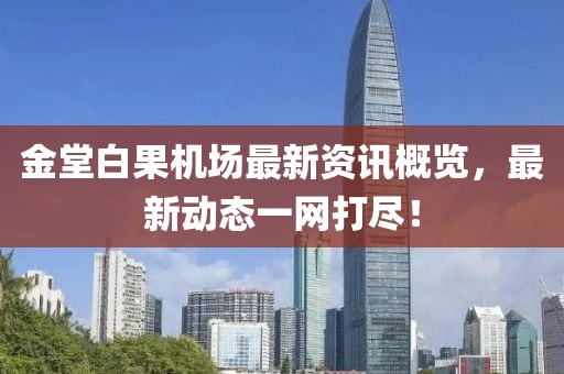 金堂白果机场最新资讯概览，最新动态一网打尽！