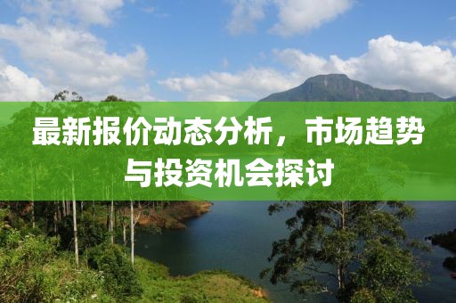 最新报价动态分析，市场趋势与投资机会探讨