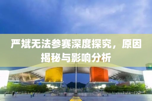 严斌无法参赛深度探究，原因揭秘与影响分析