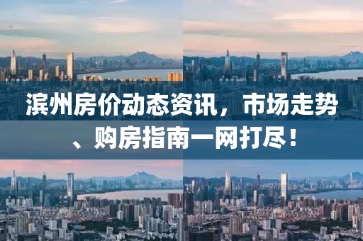 滨州房价动态资讯，市场走势、购房指南一网打尽！