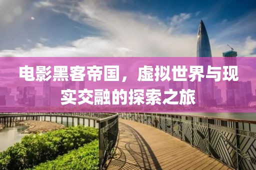 电影黑客帝国，虚拟世界与现实交融的探索之旅
