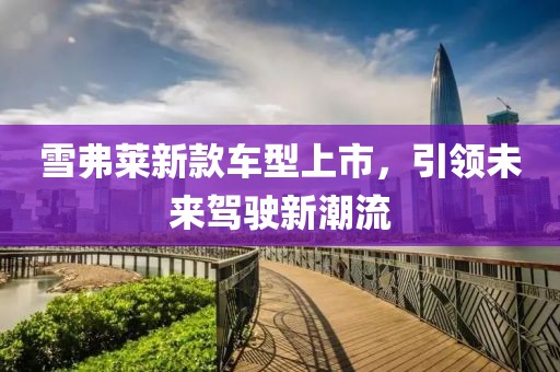 雪弗莱新款车型上市，引领未来驾驶新潮流