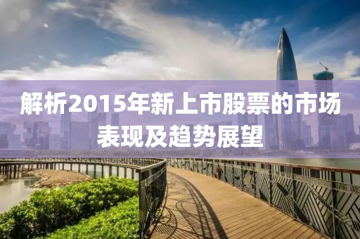 解析2015年新上市股票的市场表现及趋势展望