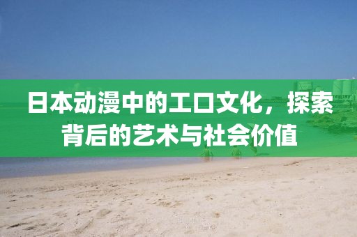 日本动漫中的工口文化，探索背后的艺术与社会价值