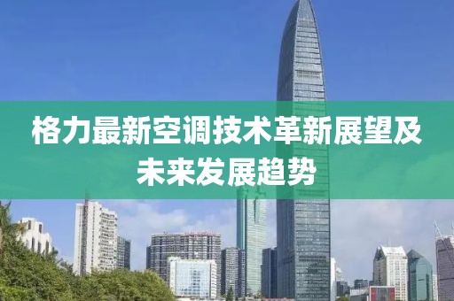 格力最新空调技术革新展望及未来发展趋势