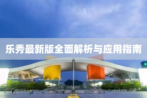 乐秀最新版全面解析与应用指南