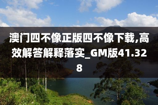 澳门四不像正版四不像下载,高效解答解释落实_GM版41.328