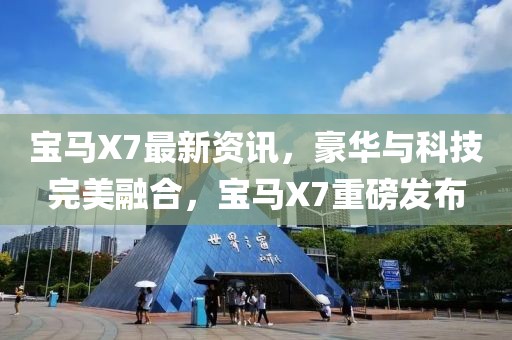 宝马X7最新资讯，豪华与科技完美融合，宝马X7重磅发布