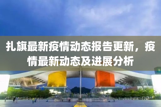 扎旗最新疫情动态报告更新，疫情最新动态及进展分析