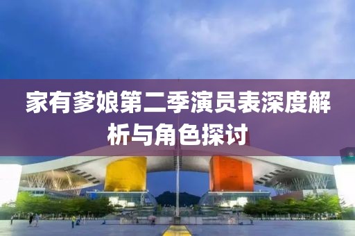 家有爹娘第二季演员表深度解析与角色探讨