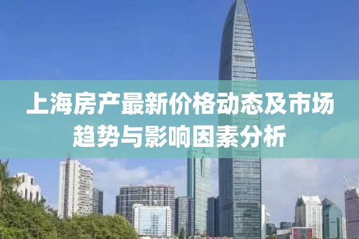 上海房产最新价格动态及市场趋势与影响因素分析