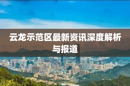 云龙示范区最新资讯深度解析与报道