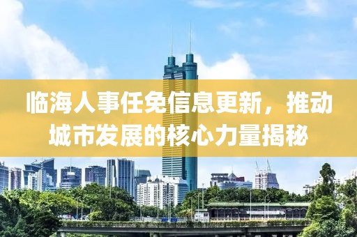 临海人事任免信息更新，推动城市发展的核心力量揭秘