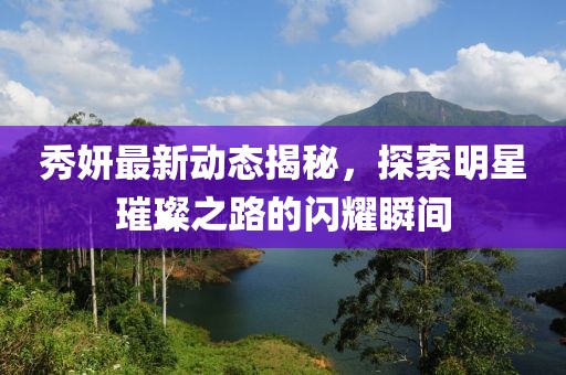 秀妍最新动态揭秘，探索明星璀璨之路的闪耀瞬间