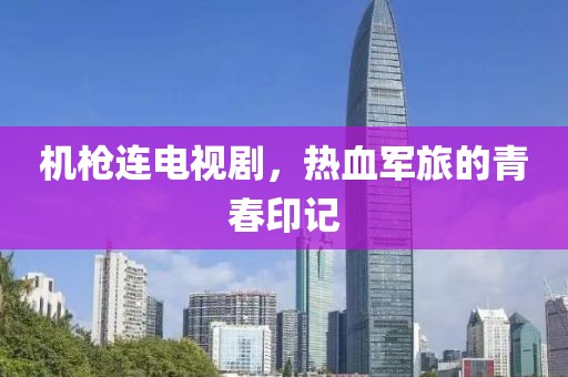 机枪连电视剧，热血军旅的青春印记