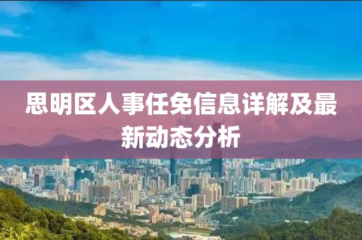 思明区人事任免信息详解及最新动态分析