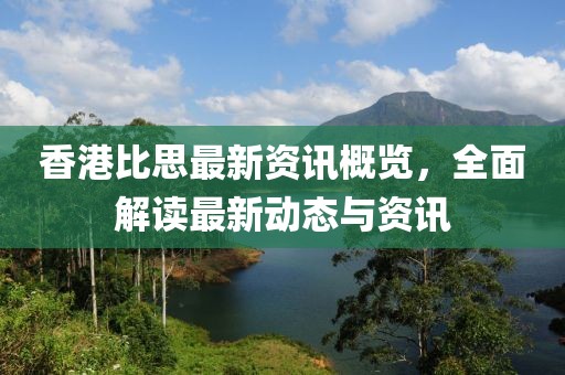 香港比思最新资讯概览，全面解读最新动态与资讯