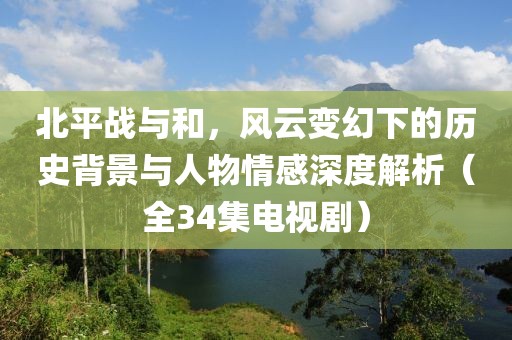 北平战与和，风云变幻下的历史背景与人物情感深度解析（全34集电视剧）