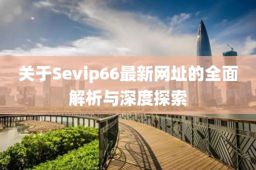 关于Sevip66最新网址的全面解析与深度探索