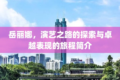 岳丽娜，演艺之路的探索与卓越表现的旅程简介
