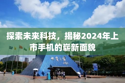 探索未来科技，揭秘2024年上市手机的崭新面貌