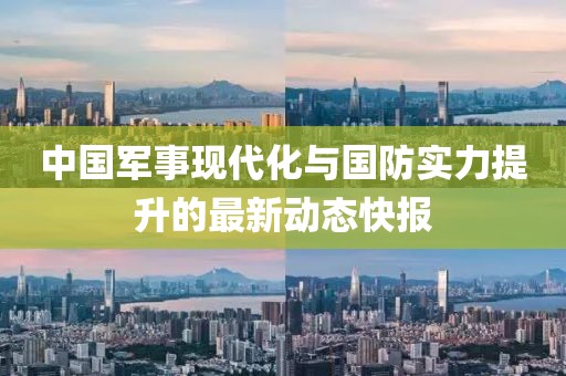 中国军事现代化与国防实力提升的最新动态快报
