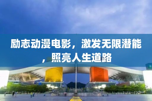 励志动漫电影，激发无限潜能，照亮人生道路