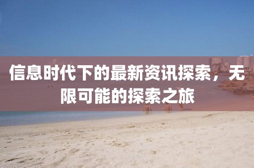 信息时代下的最新资讯探索，无限可能的探索之旅