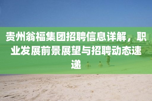 贵州翁福集团招聘信息详解，职业发展前景展望与招聘动态速递