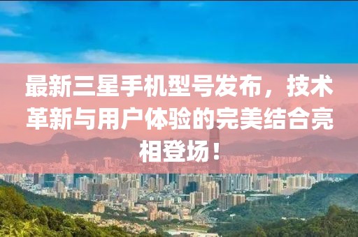 最新三星手机型号发布，技术革新与用户体验的完美结合亮相登场！