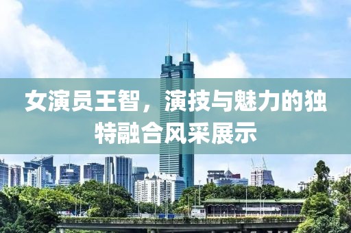 女演员王智，演技与魅力的独特融合风采展示