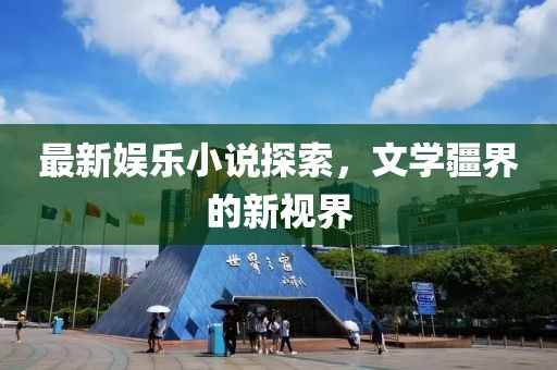 最新娱乐小说探索，文学疆界的新视界