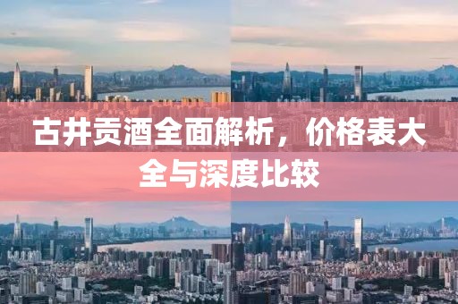 古井贡酒全面解析，价格表大全与深度比较