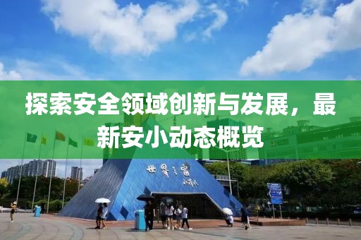 探索安全领域创新与发展，最新安小动态概览