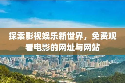 探索影视娱乐新世界，免费观看电影的网址与网站