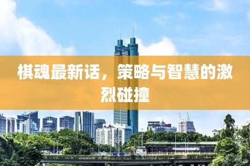 棋魂最新话，策略与智慧的激烈碰撞