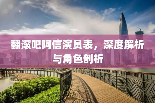 翻滚吧阿信演员表，深度解析与角色剖析