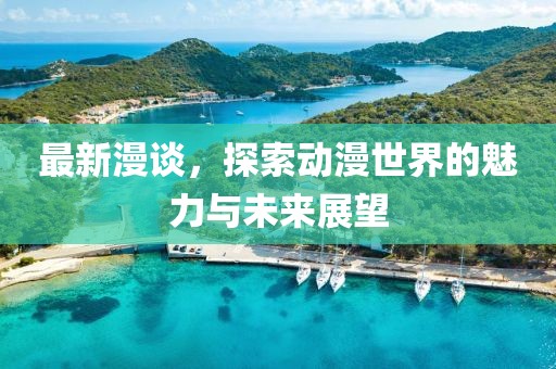 最新漫谈，探索动漫世界的魅力与未来展望