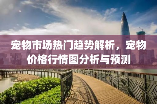 宠物市场热门趋势解析，宠物价格行情图分析与预测