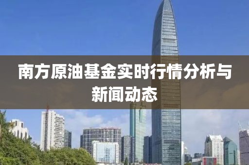 南方原油基金实时行情分析与新闻动态