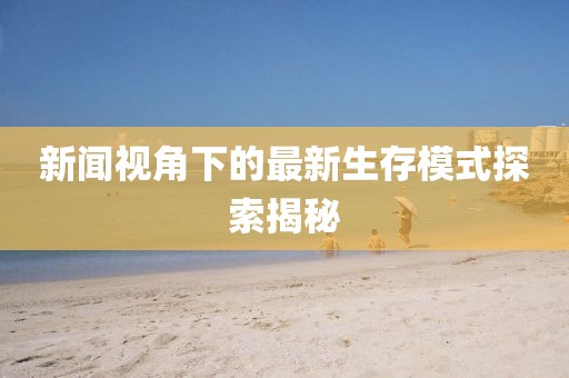 新闻视角下的最新生存模式探索揭秘