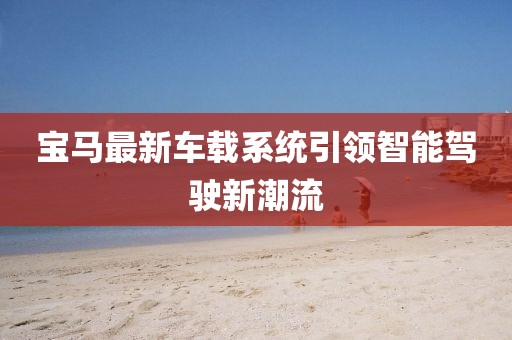 宝马最新车载系统引领智能驾驶新潮流